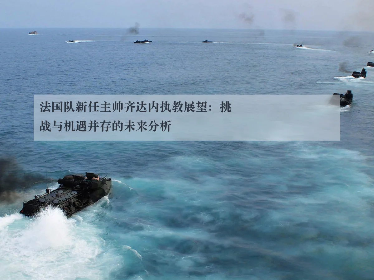 法国队新任主帅齐达内执教展望：挑战与机遇并存的未来分析